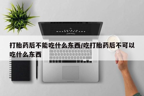 打胎药购买打胎药后不能吃什么东西/吃打胎药后不可以吃什么东西