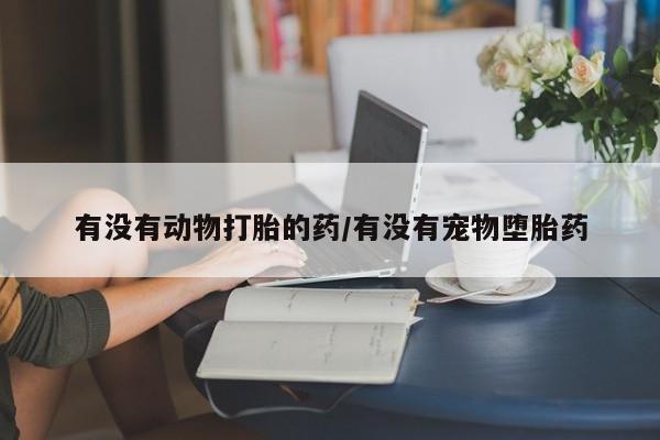打胎药购买有没有动物打胎的药/有没有宠物堕胎药
