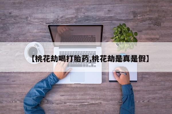 打胎药购买【桃花劫喝打胎药,桃花劫是真是假】