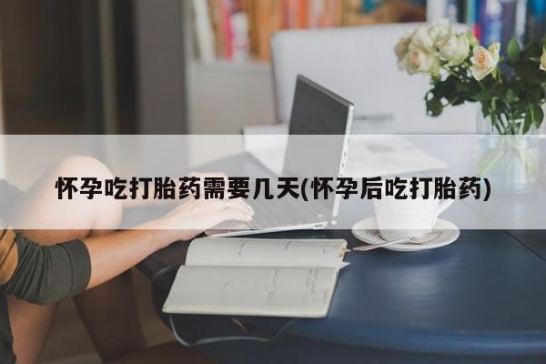 打胎药购买怀孕吃打胎药需要几天(怀孕后吃打胎药)