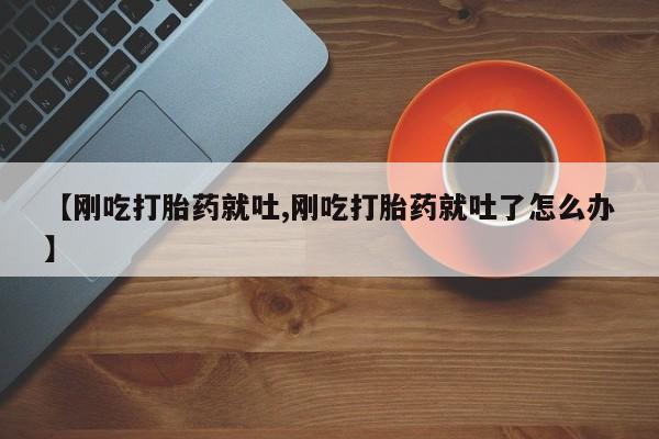 打胎药购买【刚吃打胎药就吐,刚吃打胎药就吐了怎么办】