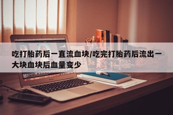 打胎药购买吃打胎药后一直流血块/吃完打胎药后流出一大块血块后血量变少