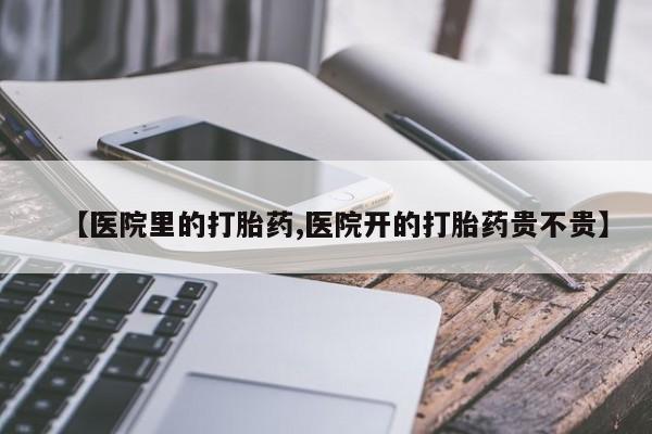 打胎药购买【医院里的打胎药,医院开的打胎药贵不贵】