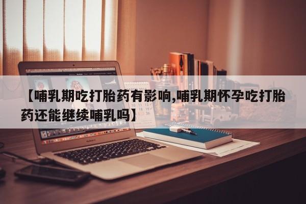 打胎药购买【哺乳期吃打胎药有影响,哺乳期怀孕吃打胎药还能继续哺乳吗】