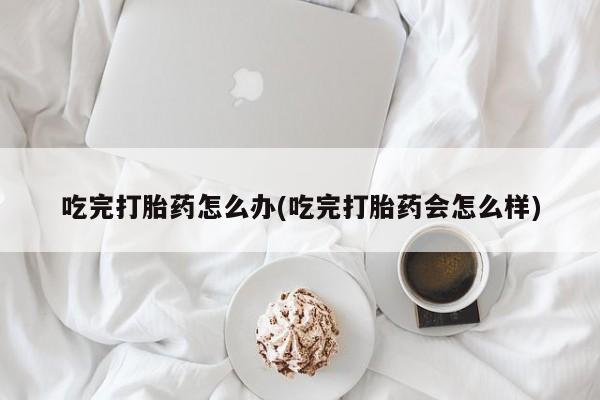 打胎药购买吃完打胎药怎么办(吃完打胎药会怎么样)
