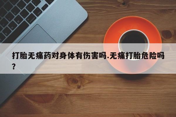 打胎药购买打胎无痛药对身体有伤害吗.无痛打胎危险吗？