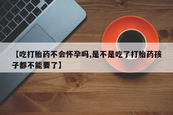 打胎药购买【吃打胎药不会怀孕吗,是不是吃了打胎药孩子都不能要了】