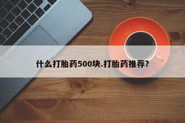 打胎药购买什么打胎药500块.打胎药推荐？