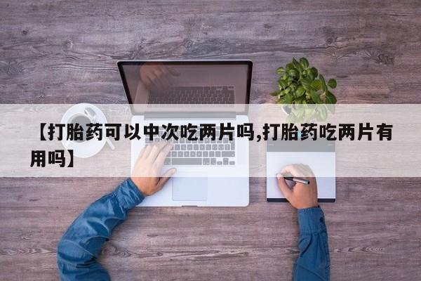 打胎药购买【打胎药可以中次吃两片吗,打胎药吃两片有用吗】