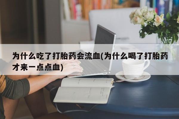 打胎药购买为什么吃了打胎药会流血(为什么喝了打胎药才来一点点血)