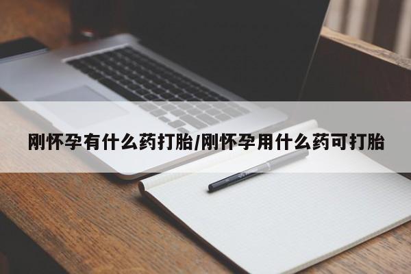 打胎药购买刚怀孕有什么药打胎/刚怀孕用什么药可打胎