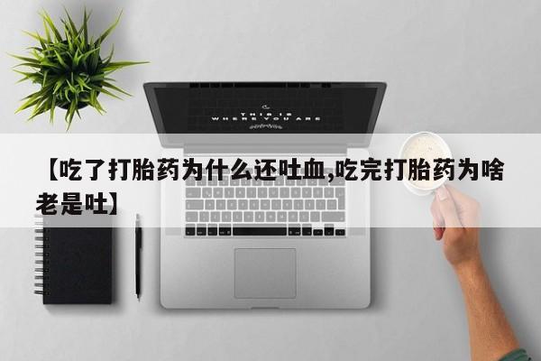 打胎药购买【吃了打胎药为什么还吐血,吃完打胎药为啥老是吐】