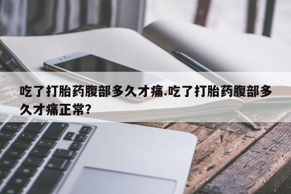 打胎药购买吃了打胎药腹部多久才痛.吃了打胎药腹部多久才痛正常？
