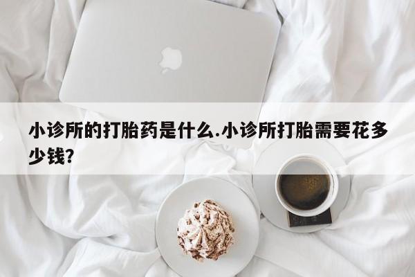 打胎药购买小诊所的打胎药是什么.小诊所打胎需要花多少钱？