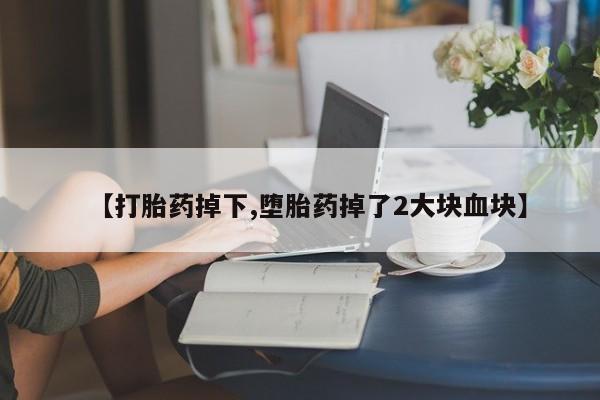打胎药购买【打胎药掉下,堕胎药掉了2大块血块】
