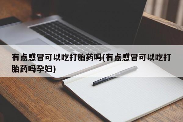 打胎药购买有点感冒可以吃打胎药吗(有点感冒可以吃打胎药吗孕妇)