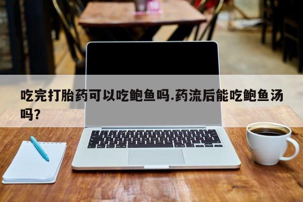 打胎药购买吃完打胎药可以吃鲍鱼吗.药流后能吃鲍鱼汤吗？