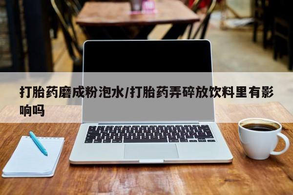 打胎药购买打胎药磨成粉泡水/打胎药弄碎放饮料里有影响吗