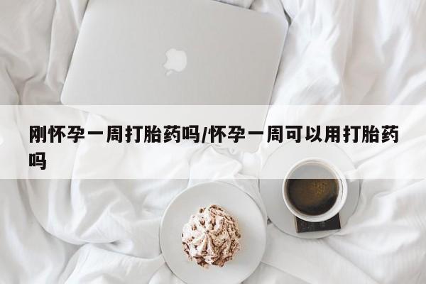 打胎药购买刚怀孕一周打胎药吗/怀孕一周可以用打胎药吗