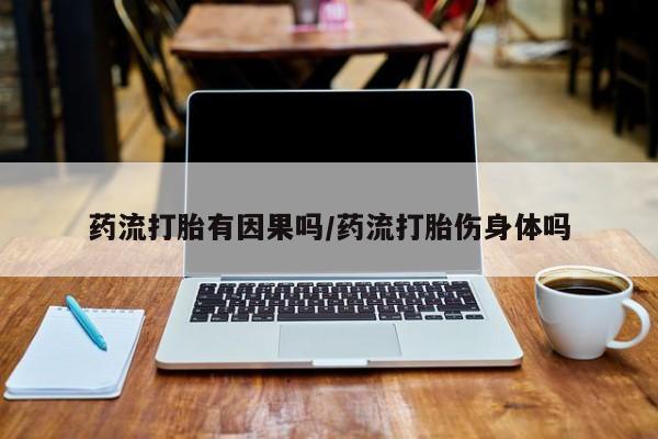 打胎药购买药流打胎有因果吗/药流打胎伤身体吗