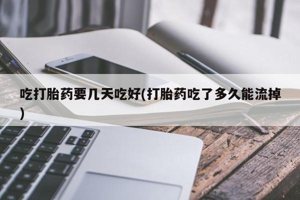 打胎药购买吃打胎药要几天吃好(打胎药吃了多久能流掉)