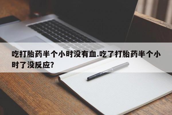 打胎药购买吃打胎药半个小时没有血.吃了打胎药半个小时了没反应？