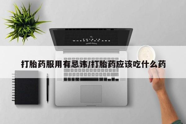 打胎药购买打胎药服用有忌讳/打胎药应该吃什么药