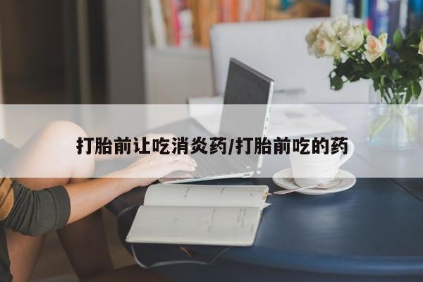 打胎药购买打胎前让吃消炎药/打胎前吃的药