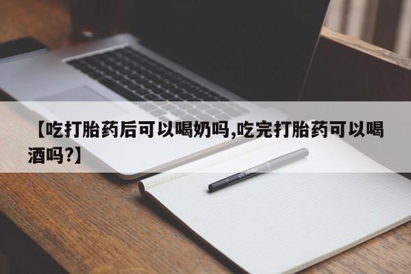 打胎药购买【吃打胎药后可以喝奶吗,吃完打胎药可以喝酒吗?】