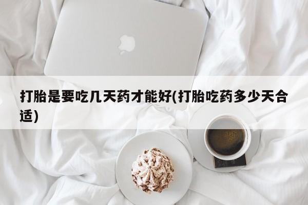 打胎药购买打胎是要吃几天药才能好(打胎吃药多少天合适)