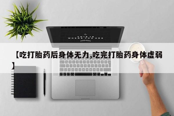 打胎药购买【吃打胎药后身体无力,吃完打胎药身体虚弱】