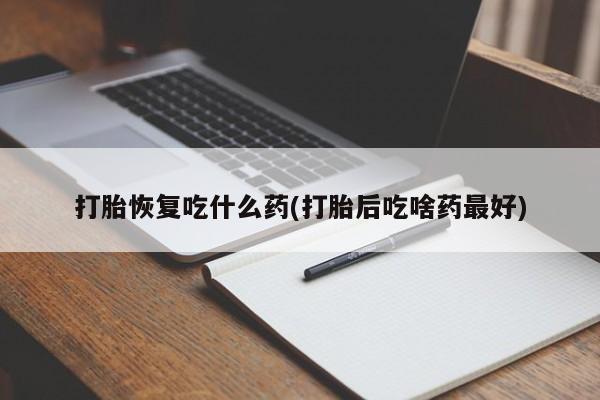 打胎药购买打胎恢复吃什么药(打胎后吃啥药最好)
