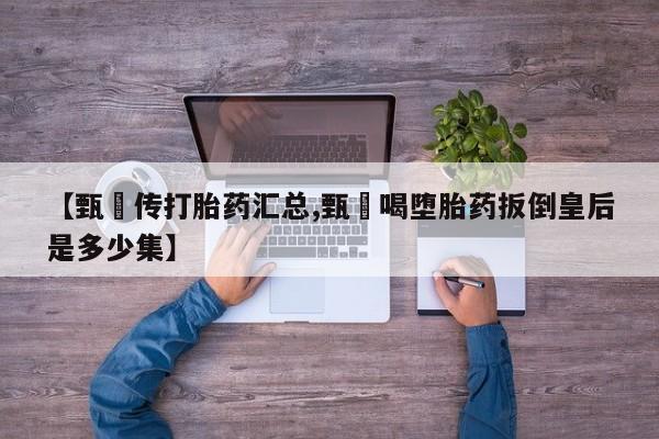 打胎药购买【甄嬛传打胎药汇总,甄嬛喝堕胎药扳倒皇后是多少集】