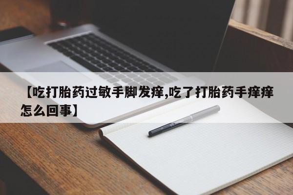 打胎药购买【吃打胎药过敏手脚发痒,吃了打胎药手痒痒怎么回事】