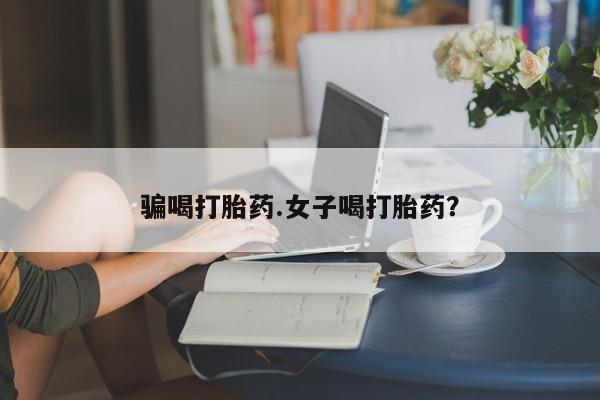 打胎药购买骗喝打胎药.女子喝打胎药？