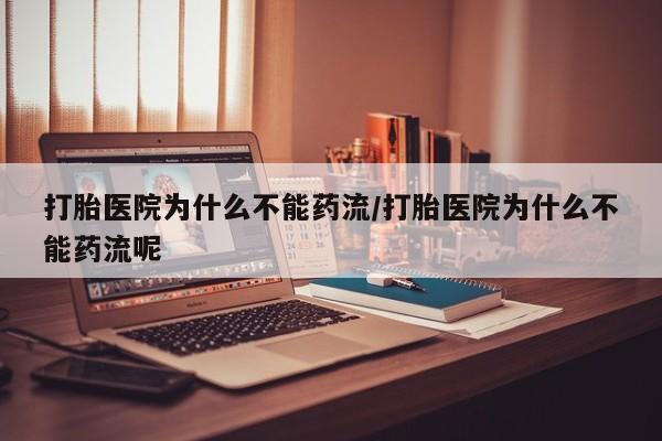 打胎药购买打胎医院为什么不能药流/打胎医院为什么不能药流呢
