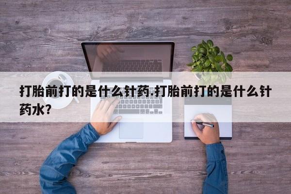 打胎药购买打胎前打的是什么针药.打胎前打的是什么针药水？
