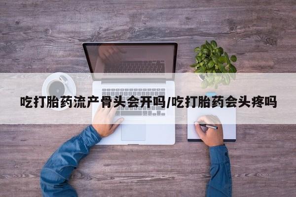 打胎药购买吃打胎药流产骨头会开吗/吃打胎药会头疼吗