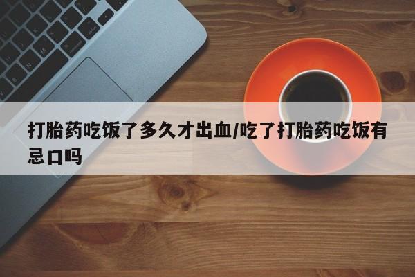 打胎药购买打胎药吃饭了多久才出血/吃了打胎药吃饭有忌口吗