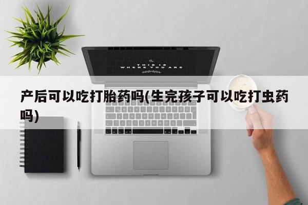 打胎药购买产后可以吃打胎药吗(生完孩子可以吃打虫药吗)