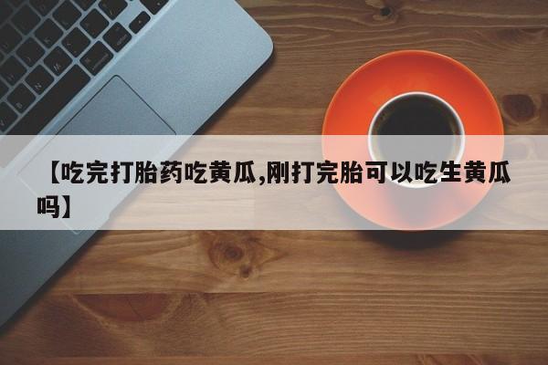 打胎药购买【吃完打胎药吃黄瓜,刚打完胎可以吃生黄瓜吗】