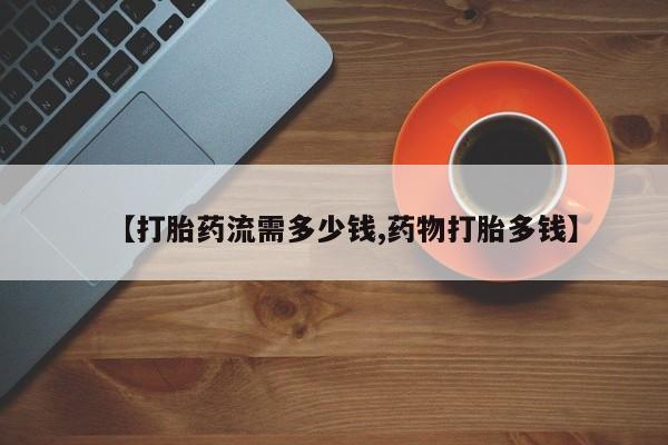 打胎药购买【打胎药流需多少钱,药物打胎多钱】