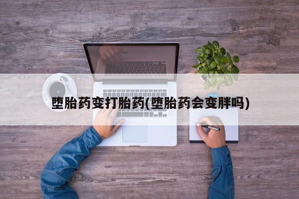 打胎药购买堕胎药变打胎药(堕胎药会变胖吗)