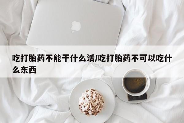 打胎药购买吃打胎药不能干什么活/吃打胎药不可以吃什么东西