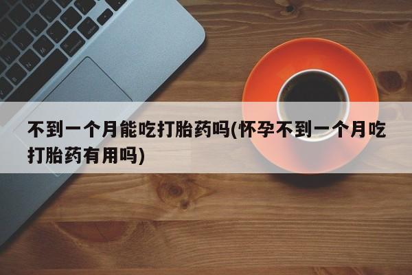 打胎药购买不到一个月能吃打胎药吗(怀孕不到一个月吃打胎药有用吗)