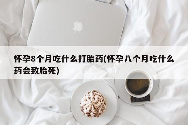 打胎药购买怀孕8个月吃什么打胎药(怀孕八个月吃什么药会致胎死)