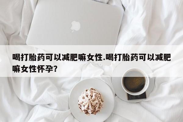 打胎药购买喝打胎药可以减肥嘛女性.喝打胎药可以减肥嘛女性怀孕？