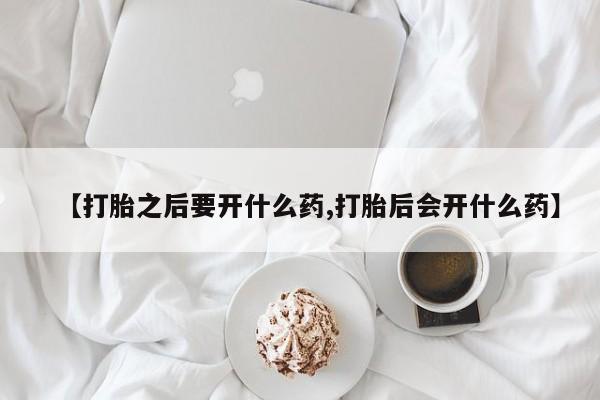 打胎药购买【打胎之后要开什么药,打胎后会开什么药】