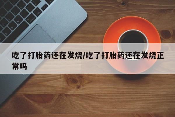 打胎药购买吃了打胎药还在发烧/吃了打胎药还在发烧正常吗