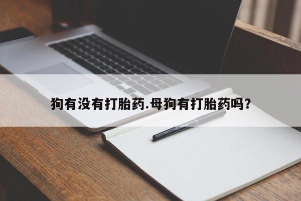 打胎药购买狗有没有打胎药.母狗有打胎药吗？